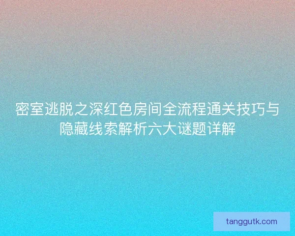 密室逃脱之深红色房间全流程通关技巧与隐藏线索解析六大谜题详解