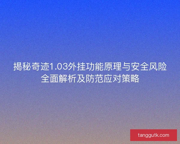揭秘奇迹1.03外挂功能原理与安全风险全面解析及防范应对策略