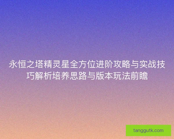 永恒之塔精灵星全方位进阶攻略与实战技巧解析培养思路与版本玩法前瞻