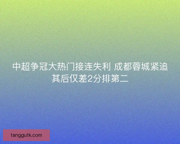 中超争冠大热门接连失利 成都蓉城紧追其后仅差2分排第二