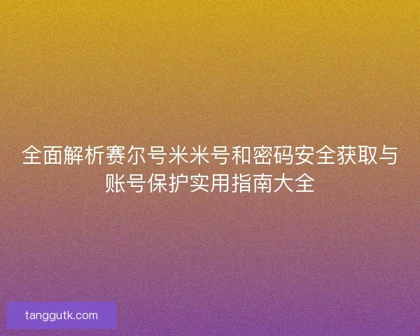 全面解析赛尔号米米号和密码安全获取与账号保护实用指南大全