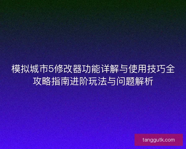 模拟城市5修改器功能详解与使用技巧全攻略指南进阶玩法与问题解析