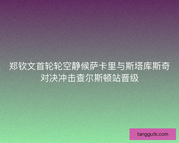 郑钦文首轮轮空静候萨卡里与斯塔库斯奇对决冲击查尔斯顿站晋级 郑钦文首轮轮空静候萨卡里与斯塔库斯奇对决冲击查尔斯顿站晋级