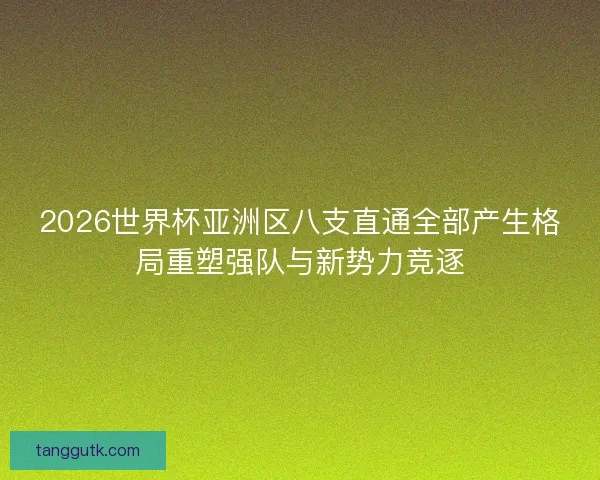 2026世界杯亚洲区八支直通全部产生格局重塑强队与新势力竞逐