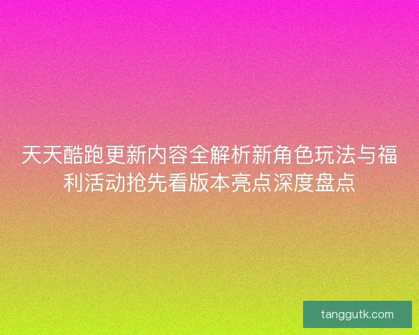 天天酷跑更新内容全解析新角色玩法与福利活动抢先看版本亮点深度盘点 天天酷跑更新内容全解析新角色玩法与福利活动抢先看版本亮点深度盘点