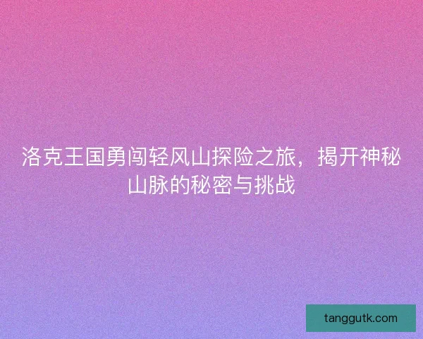 洛克王国勇闯轻风山探险之旅,揭开神秘山脉的秘密与挑战 洛克王国勇闯轻风山探险之旅,揭开神秘山脉的秘密与挑战