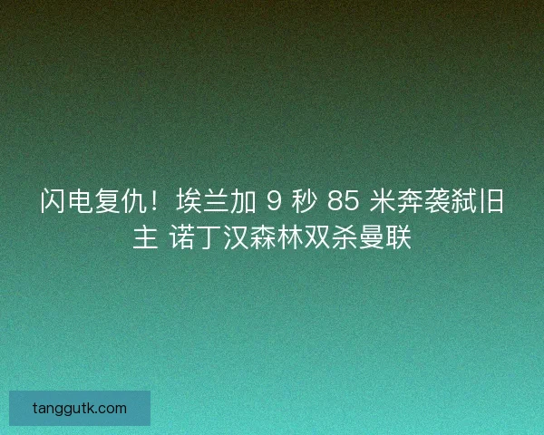 闪电复仇！埃兰加 9 秒 85 米奔袭弑旧主 诺丁汉森林双杀曼联