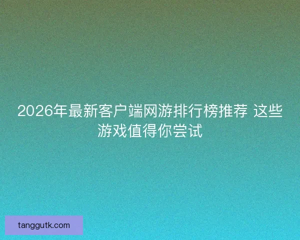 2026年最新客户端网游排行榜推荐 这些游戏值得你尝试