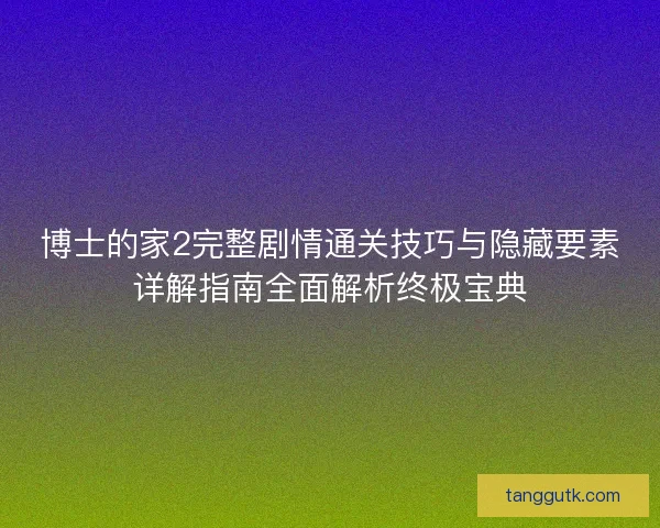 博士的家2完整剧情通关技巧与隐藏要素详解指南全面解析终极宝典