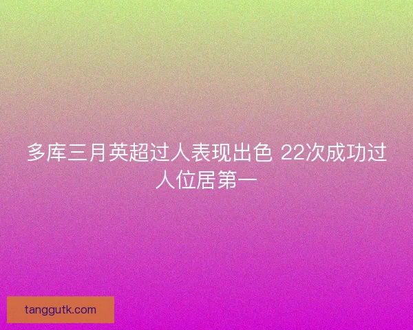 多库三月英超过人表现出色 22次成功过人位居第一