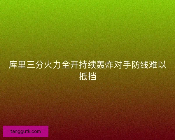 库里三分火力全开持续轰炸对手防线难以抵挡