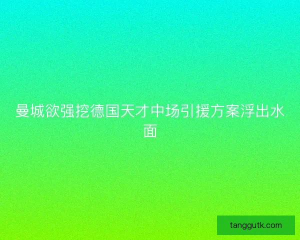 曼城欲强挖德国天才中场引援方案浮出水面