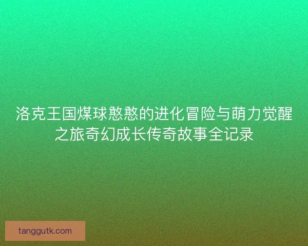 洛克王国煤球憨憨的进化冒险与萌力觉醒之旅奇幻成长传奇故事全记录