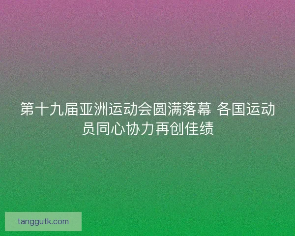 第十九届亚洲运动会圆满落幕 各国运动员同心协力再创佳绩