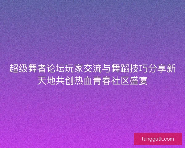 超级舞者论坛玩家交流与舞蹈技巧分享新天地共创热血青春社区盛宴