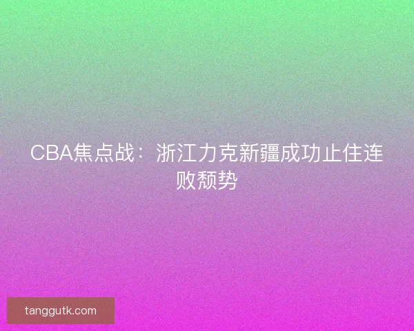 CBA焦点战：浙江力克新疆成功止住连败颓势