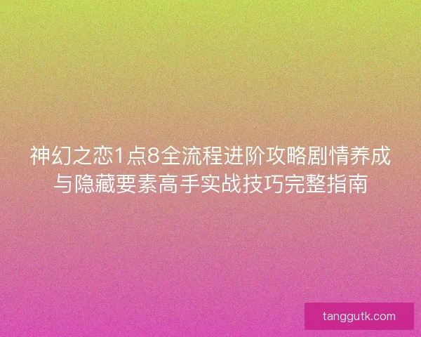 神幻之恋1点8全流程进阶攻略剧情养成与隐藏要素高手实战技巧完整指南 神幻之恋1点8全流程进阶攻略剧情养成与隐藏要素高手实战技巧完整指南