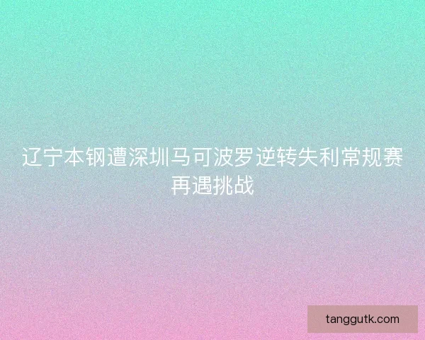 辽宁本钢遭深圳马可波罗逆转失利常规赛再遇挑战