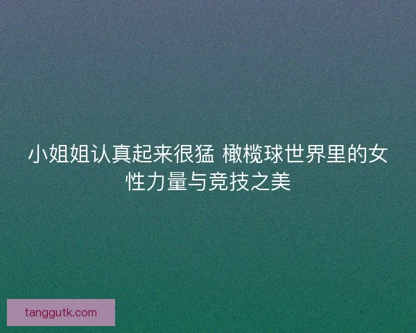 小姐姐认真起来很猛 橄榄球世界里的女性力量与竞技之美