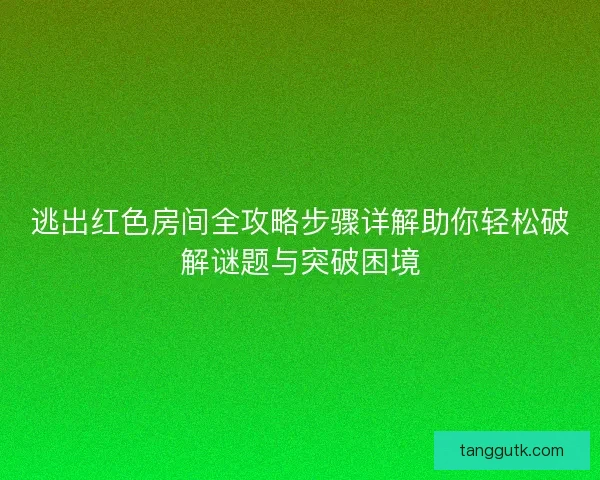 逃出红色房间全攻略步骤详解助你轻松破解谜题与突破困境