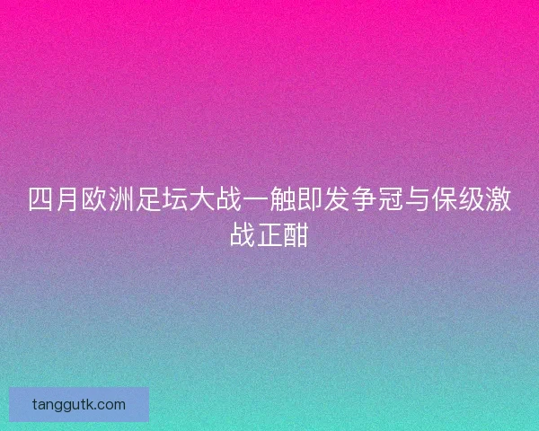 四月欧洲足坛大战一触即发争冠与保级激战正酣