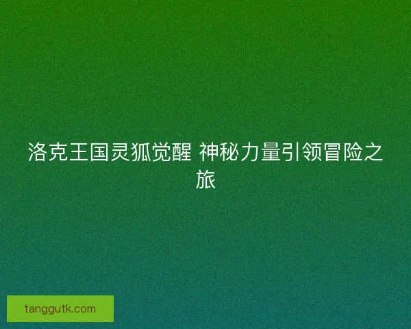 洛克王国灵狐觉醒 神秘力量引领冒险之旅